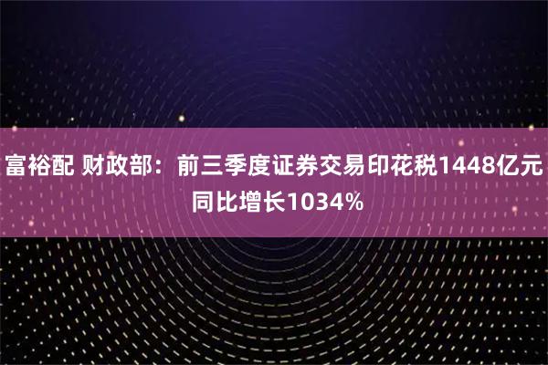 富裕配 财政部：前三季度证券交易印花税1448亿元 同比增长1034%