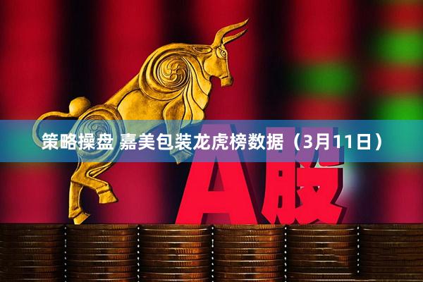 策略操盘 嘉美包装龙虎榜数据（3月11日）