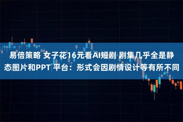 易倍策略 女子花16元看AI短剧 剧集几乎全是静态图片和PPT 平台：形式会因剧情设计等有所不同