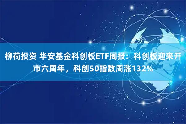 柳荷投资 华安基金科创板ETF周报：科创板迎来开市六周年，科创50指数周涨132%