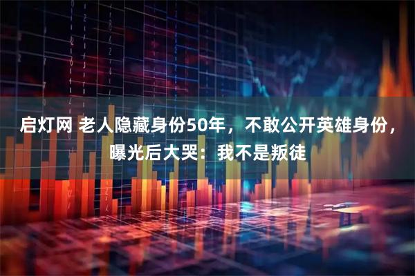 启灯网 老人隐藏身份50年，不敢公开英雄身份，曝光后大哭：我不是叛徒