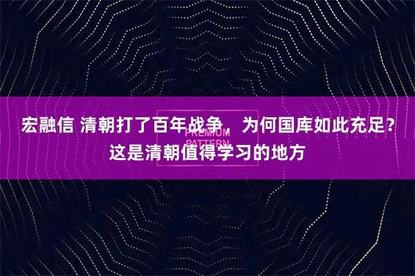 宏融信 清朝打了百年战争，为何国库如此充足？这是清朝值得学习的地方