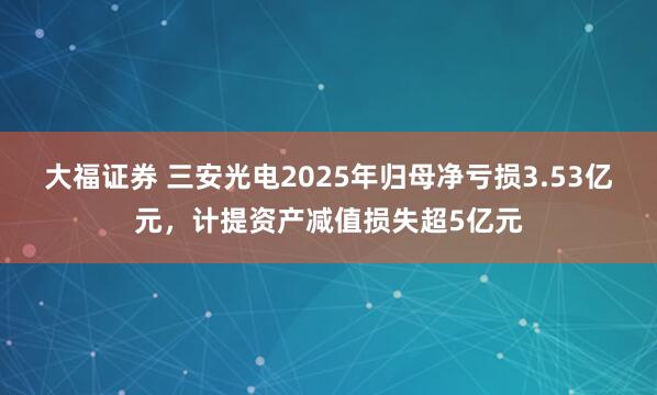 大福证券 三安光电2025年归母净亏损3.53亿元，计提资产减值损失超5亿元