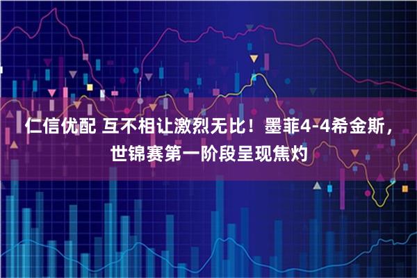 仁信优配 互不相让激烈无比！墨菲4-4希金斯，世锦赛第一阶段呈现焦灼