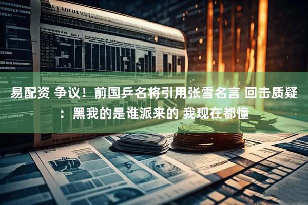 易配资 争议！前国乒名将引用张雪名言 回击质疑：黑我的是谁派来的 我现在都懂