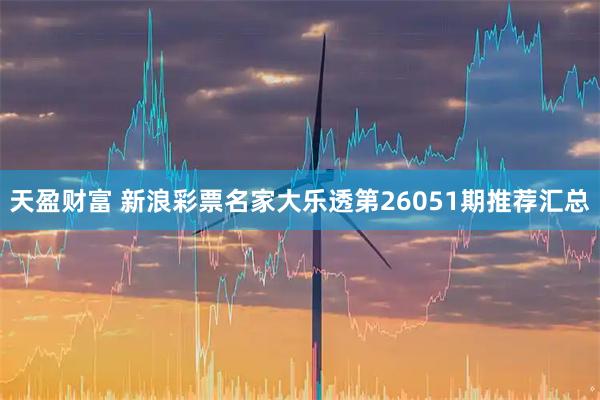 天盈财富 新浪彩票名家大乐透第26051期推荐汇总