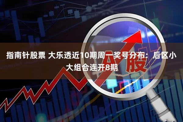 指南针股票 大乐透近10期周一奖号分布：后区小大组合连开8期