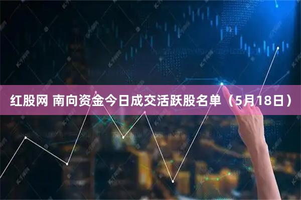 红股网 南向资金今日成交活跃股名单（5月18日）