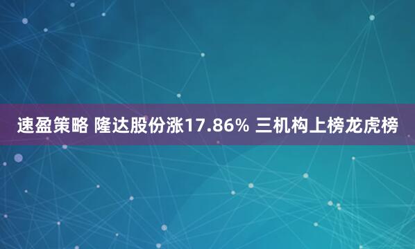 速盈策略 隆达股份涨17.86% 三机构上榜龙虎榜