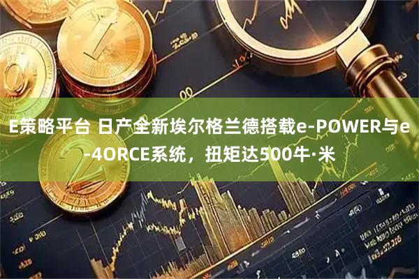 E策略平台 日产全新埃尔格兰德搭载e-POWER与e-4ORCE系统，扭矩达500牛·米