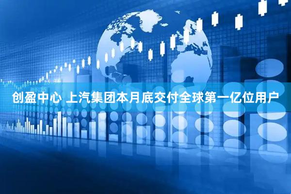 创盈中心 上汽集团本月底交付全球第一亿位用户