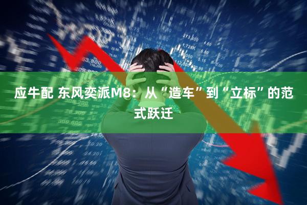 应牛配 东风奕派M8：从“造车”到“立标”的范式跃迁