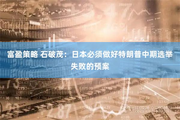 富盈策略 石破茂：日本必须做好特朗普中期选举失败的预案