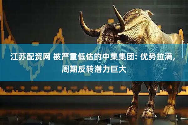 江苏配资网 被严重低估的中集集团: 优势拉满, 周期反转潜力巨大