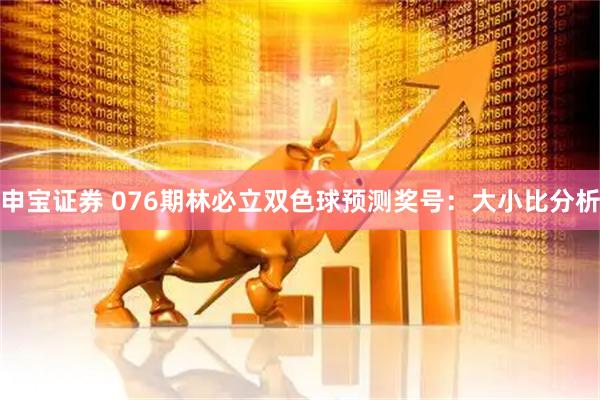 申宝证券 076期林必立双色球预测奖号：大小比分析