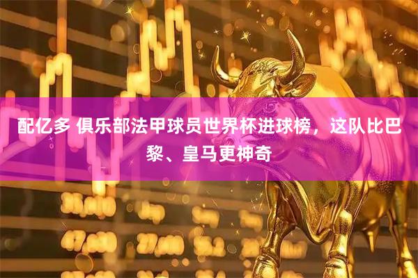 配亿多 俱乐部法甲球员世界杯进球榜，这队比巴黎、皇马更神奇