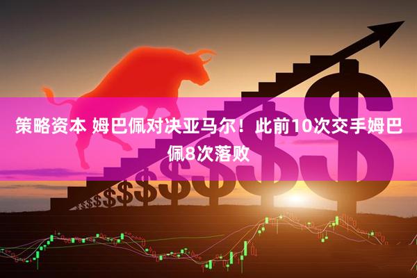 策略资本 姆巴佩对决亚马尔！此前10次交手姆巴佩8次落败