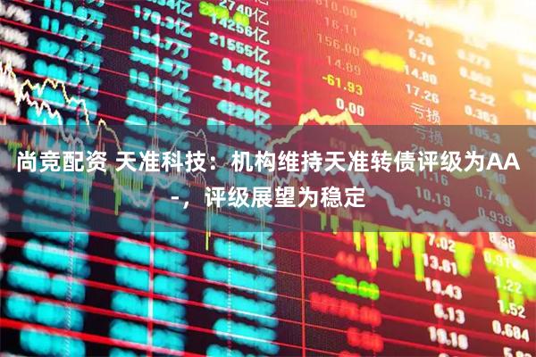 尚竞配资 天准科技：机构维持天准转债评级为AA-，评级展望为稳定