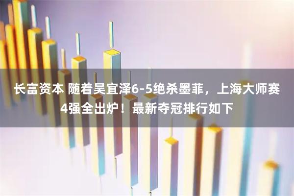 长富资本 随着吴宜泽6-5绝杀墨菲，上海大师赛4强全出炉！最新夺冠排行如下