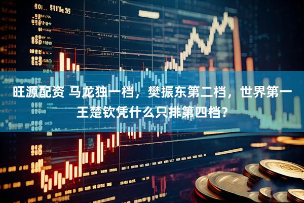 旺源配资 马龙独一档，樊振东第二档，世界第一王楚钦凭什么只排第四档？