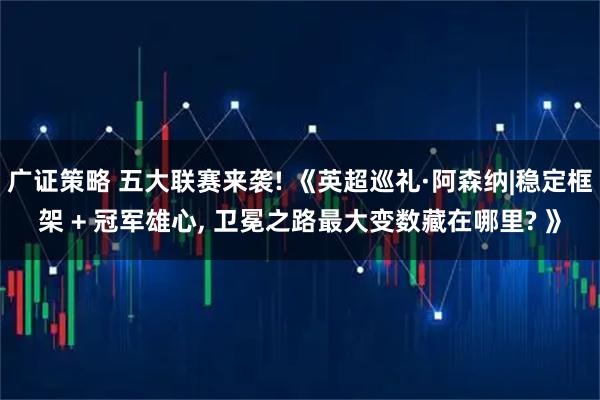 广证策略 五大联赛来袭! 《英超巡礼·阿森纳|稳定框架 + 冠军雄心, 卫冕之路最大变数藏在哪里? 》