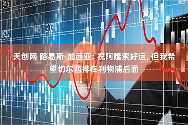 天创网 路易斯·加西亚: 祝阿隆索好运, 但我希望切尔西排在利物浦后面