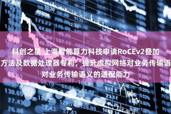 科创之星 上海智能算力科技申请RoCEv2叠加虚拟网络构建方法及数据处理器专利，提升虚拟网络对业务传输语义的适配能力