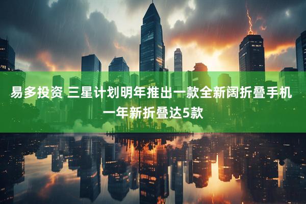 易多投资 三星计划明年推出一款全新阔折叠手机 一年新折叠达5款