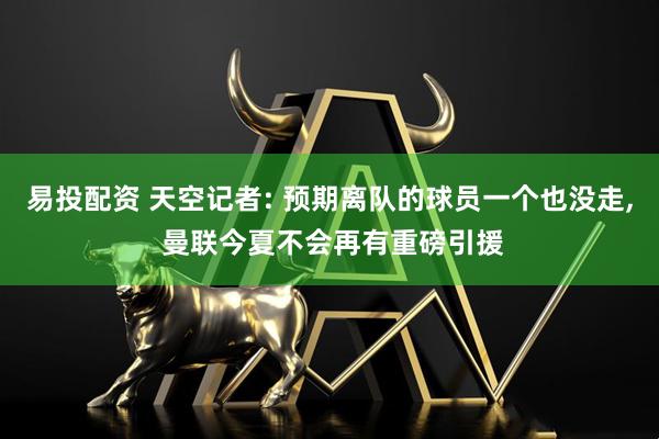 易投配资 天空记者: 预期离队的球员一个也没走, 曼联今夏不会再有重磅引援
