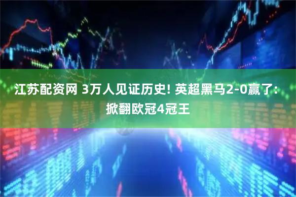 江苏配资网 3万人见证历史! 英超黑马2-0赢了: 掀翻欧冠4冠王