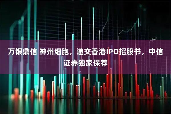 万银鼎信 神州细胞,递交香港IPO招股书,中信证券独家保荐